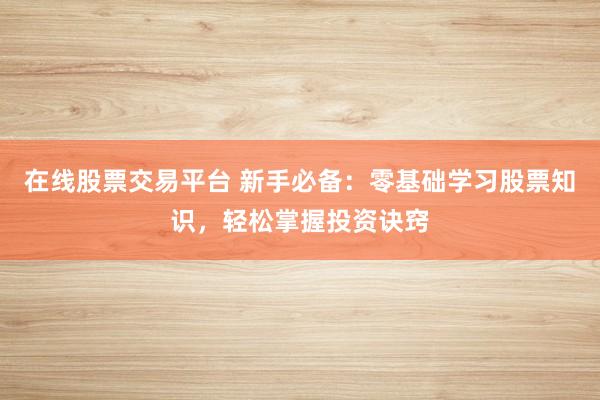 在线股票交易平台 新手必备：零基础学习股票知识，轻松掌握投资诀窍