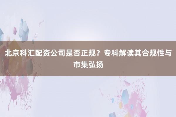 北京科汇配资公司是否正规?专科解读其合规性与市集弘扬