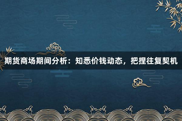 期货商场期间分析：知悉价钱动态，把捏往复契机