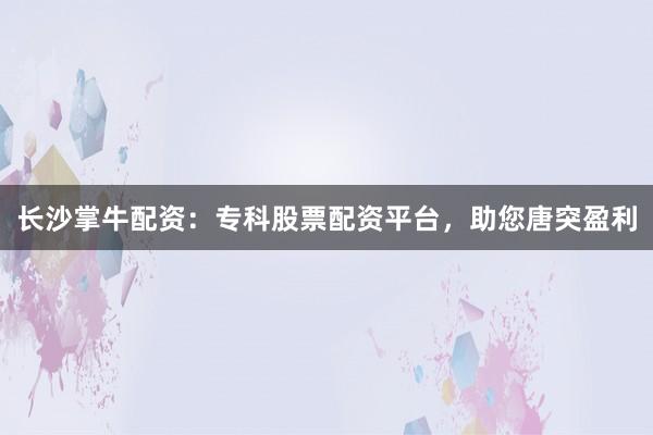 长沙掌牛配资：专科股票配资平台，助您唐突盈利