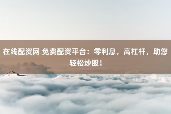 在线配资网 免费配资平台：零利息，高杠杆，助您轻松炒股！