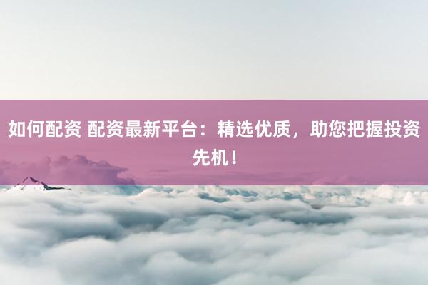 如何配资 配资最新平台：精选优质，助您把握投资先机！