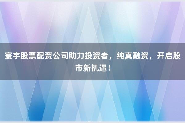 寰宇股票配资公司助力投资者，纯真融资，开启股市新机遇！