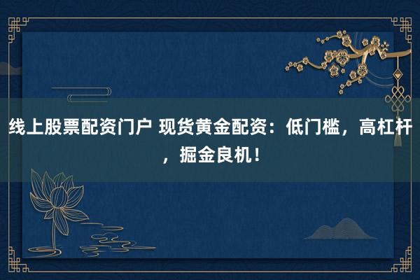 线上股票配资门户 现货黄金配资:低门槛,高杠杆,掘金良机!