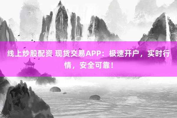 线上炒股配资 现货交易APP：极速开户，实时行情，安全可靠！