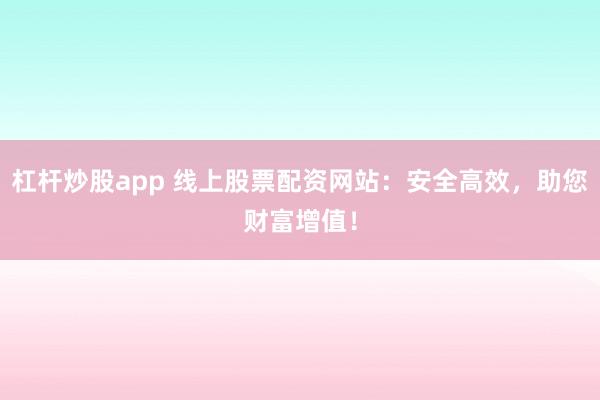 杠杆炒股app 线上股票配资网站：安全高效，助您财富增值！