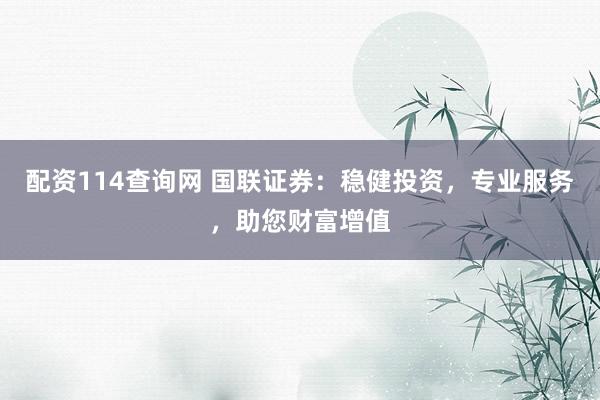 配资114查询网 国联证券：稳健投资，专业服务，助您财富增值
