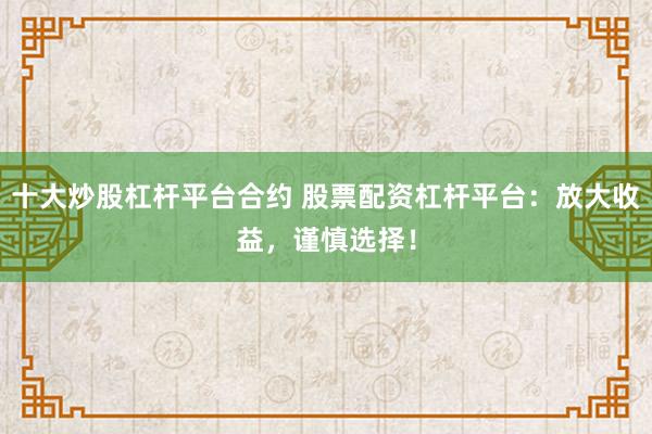 十大炒股杠杆平台合约 股票配资杠杆平台：放大收益，谨慎选择！