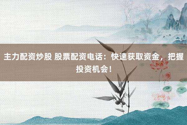 主力配资炒股 股票配资电话：快速获取资金，把握投资机会！