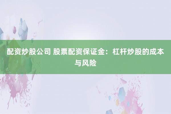 配资炒股公司 股票配资保证金：杠杆炒股的成本与风险