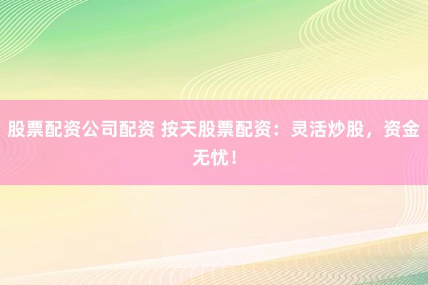 股票配资公司配资 按天股票配资：灵活炒股，资金无忧！