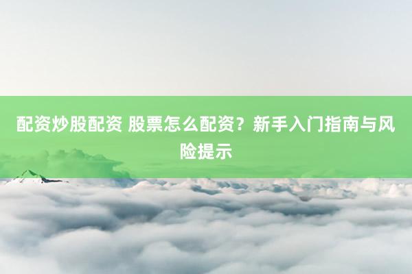 配资炒股配资 股票怎么配资？新手入门指南与风险提示