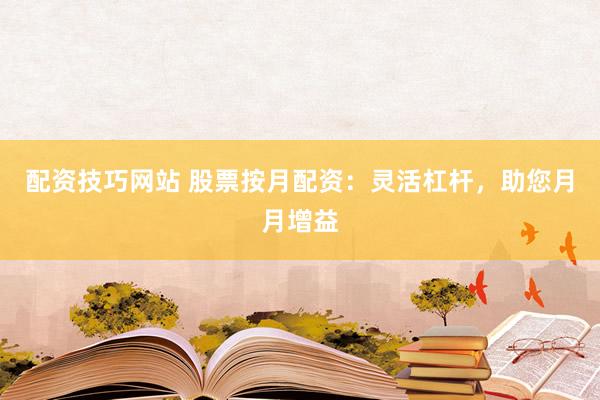 配资技巧网站 股票按月配资：灵活杠杆，助您月月增益