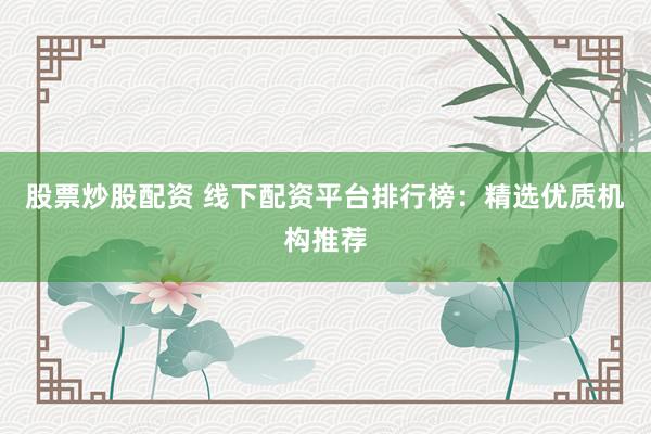 股票炒股配资 线下配资平台排行榜：精选优质机构推荐