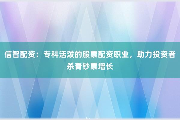 信智配资：专科活泼的股票配资职业，助力投资者杀青钞票增长