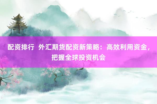 配资排行  外汇期货配资新策略：高效利用资金，把握全球投资机会