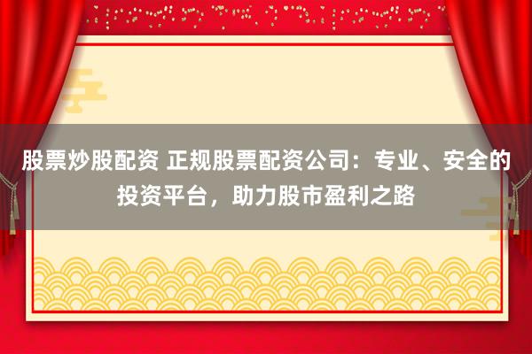 股票炒股配资 正规股票配资公司:专业、安全的投资平台,助力股市盈利之路