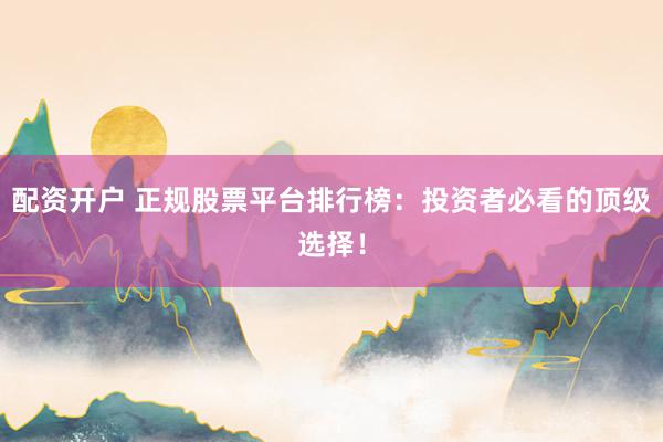 配资开户 正规股票平台排行榜：投资者必看的顶级选择！