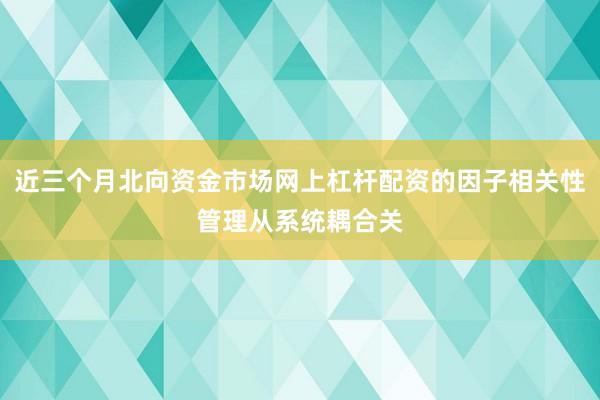 近三个月北向资金市场网上杠杆配资的因子相关性管理从系统耦合关