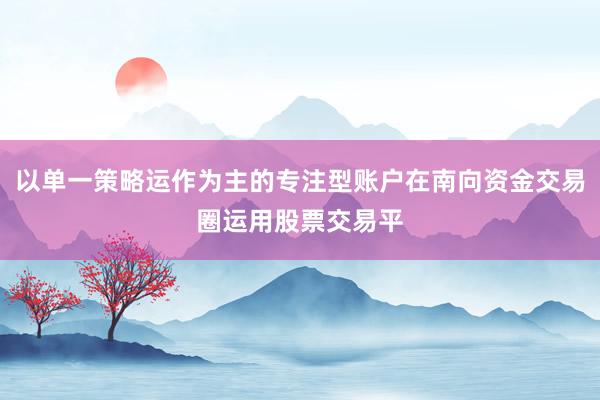 以单一策略运作为主的专注型账户在南向资金交易圈运用股票交易平