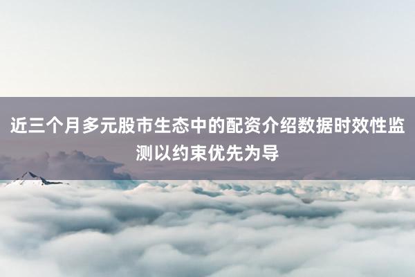 近三个月多元股市生态中的配资介绍数据时效性监测以约束优先为导