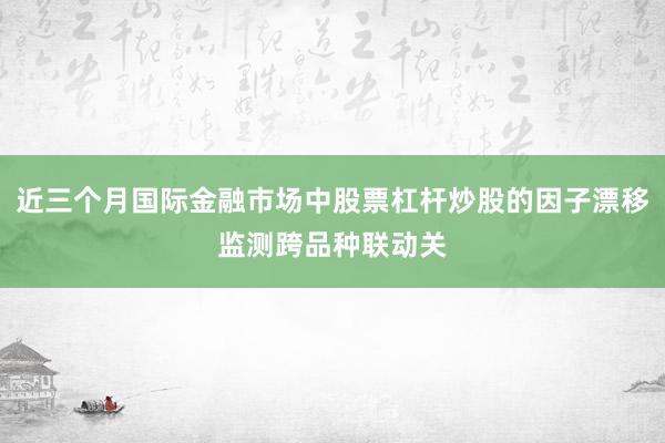 近三个月国际金融市场中股票杠杆炒股的因子漂移监测跨品种联动关
