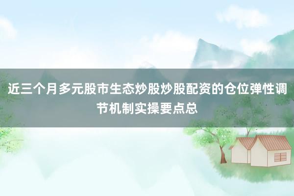 近三个月多元股市生态炒股炒股配资的仓位弹性调节机制实操要点总