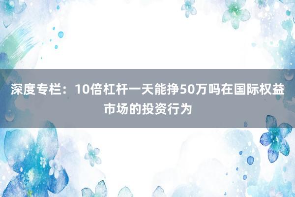 深度专栏：10倍杠杆一天能挣50万吗在国际权益市场的投资行为