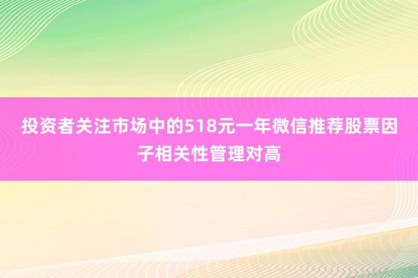 投资者关注市场中的518元一年微信推荐股票因子相关性管理对高