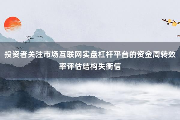 投资者关注市场互联网实盘杠杆平台的资金周转效率评估结构失衡信