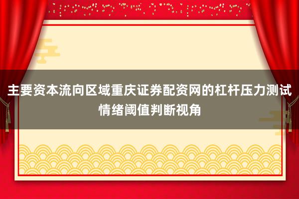 主要资本流向区域重庆证券配资网的杠杆压力测试情绪阈值判断视角