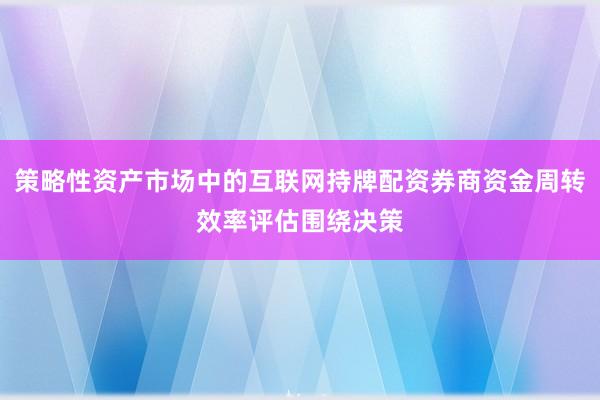 策略性资产市场中的互联网持牌配资券商资金周转效率评估围绕决策