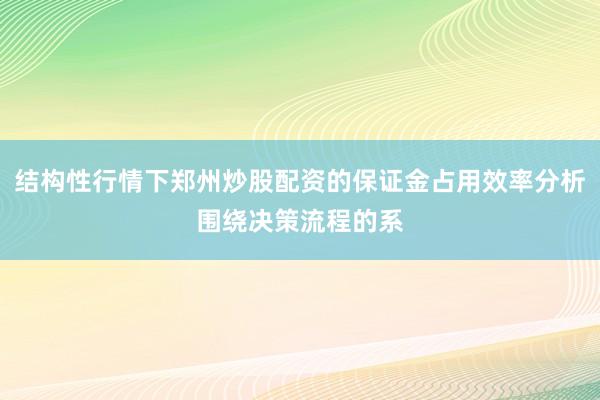 结构性行情下郑州炒股配资的保证金占用效率分析围绕决策流程的系