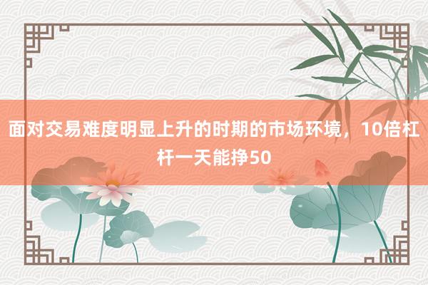 面对交易难度明显上升的时期的市场环境，10倍杠杆一天能挣50