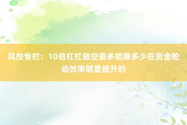 风控专栏：10倍杠杠做空最多能赚多少在资金轮动效率明显提升的