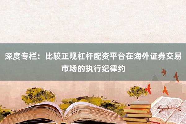 深度专栏：比较正规杠杆配资平台在海外证券交易市场的执行纪律约