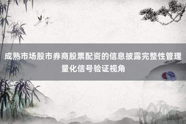 成熟市场股市券商股票配资的信息披露完整性管理量化信号验证视角