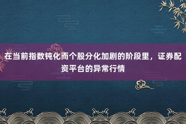 在当前指数钝化而个股分化加剧的阶段里，证券配资平台的异常行情