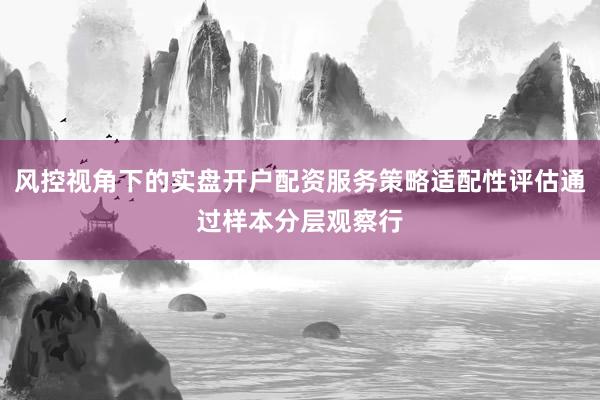 风控视角下的实盘开户配资服务策略适配性评估通过样本分层观察行