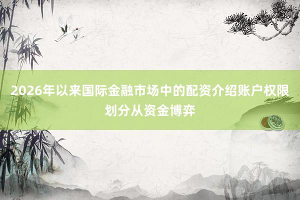 2026年以来国际金融市场中的配资介绍账户权限划分从资金博弈