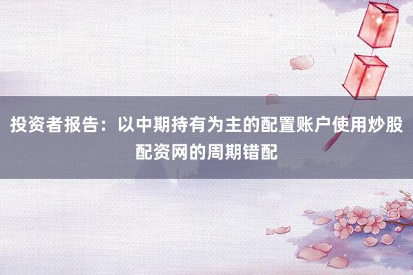 投资者报告：以中期持有为主的配置账户使用炒股配资网的周期错配
