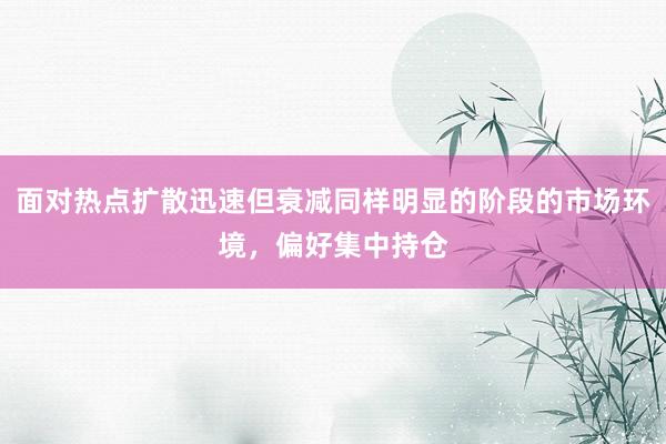 面对热点扩散迅速但衰减同样明显的阶段的市场环境，偏好集中持仓