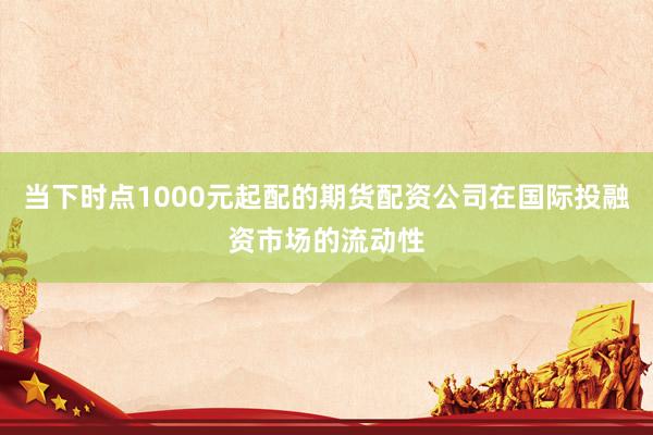 当下时点1000元起配的期货配资公司在国际投融资市场的流动性