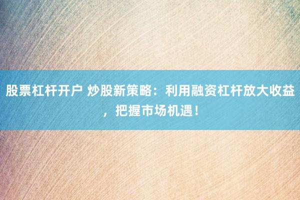 股票杠杆开户 炒股新策略：利用融资杠杆放大收益，把握市场机遇！