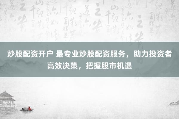 炒股配资开户 最专业炒股配资服务，助力投资者高效决策，把握股市机遇