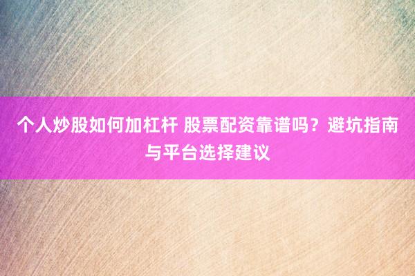 个人炒股如何加杠杆 股票配资靠谱吗?避坑指南与平台选择建议