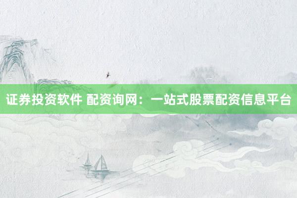 证券投资软件 配资询网:一站式股票配资信息平台