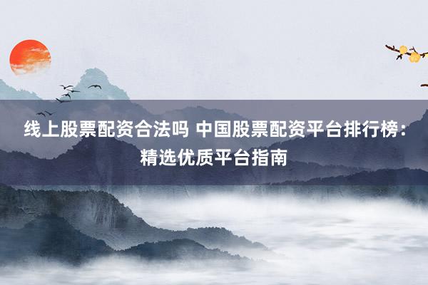 线上股票配资合法吗 中国股票配资平台排行榜:精选优质平台指南