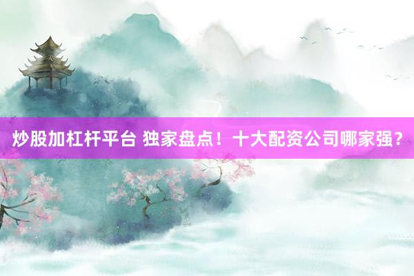 炒股加杠杆平台 独家盘点！十大配资公司哪家强？