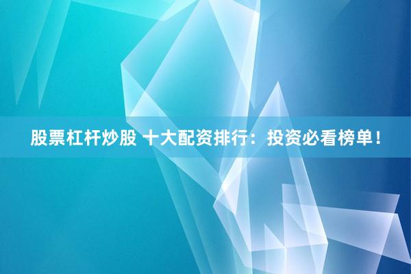 股票杠杆炒股 十大配资排行：投资必看榜单！